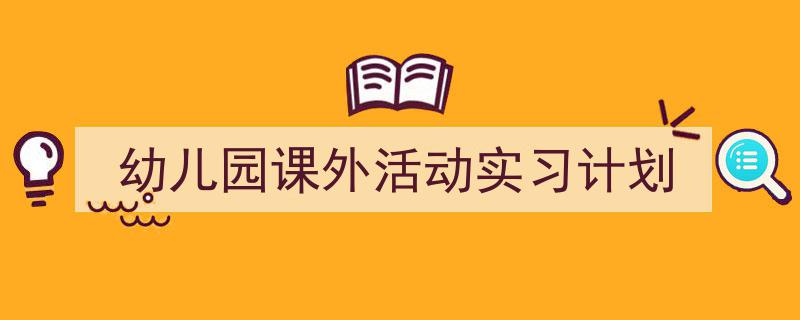 格策美文教你学写《幼儿园课外活动实习计划》小技巧（精选5篇）"/