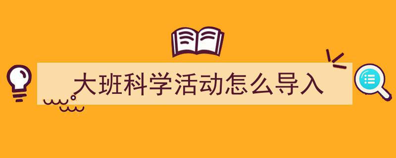 格策美文教你学写《大班科学活动怎么导入》小技巧(精选5篇)"/