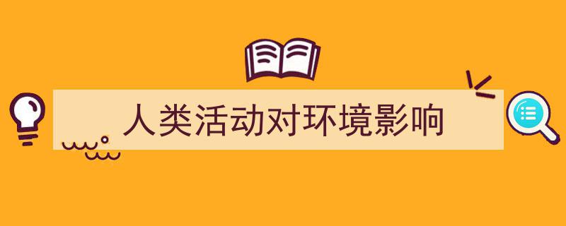 一篇文章轻松搞定《人类活动对环境影响》的写作。（精选5篇）"/