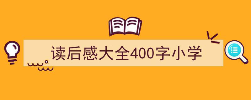 3招搞定《读后感大全400字小学》写作。（精选5篇）"/