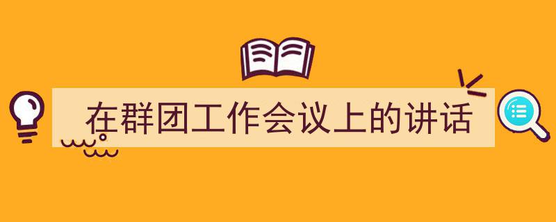 一篇文章轻松搞定《在群团工作会议上的讲话》的写作。(精选5篇)"/