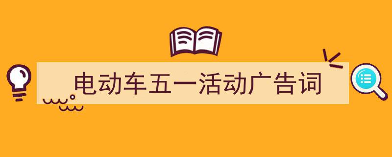 3招搞定《电动车五一活动广告词》写作。（精选5篇）"/