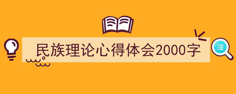 3招搞定《民族理论心得体会2000字》写作。（精选5篇）"/