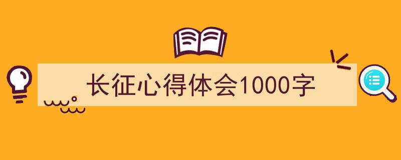 一篇文章轻松搞定《长征心得体会1000字》的写作。(精选5篇)"/