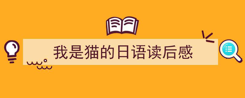 如何写《我是猫的日语读后感》教你5招搞定！（精选5篇）"/