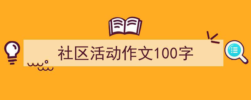 怎么写《社区活动作文100字》才能拿满分?(精选5篇)"/