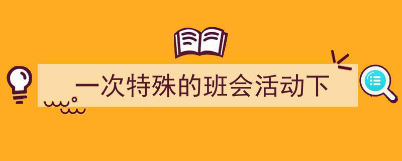 写作《一次特殊的班会活动下》小技巧请记住这五点。（精选5篇）"/