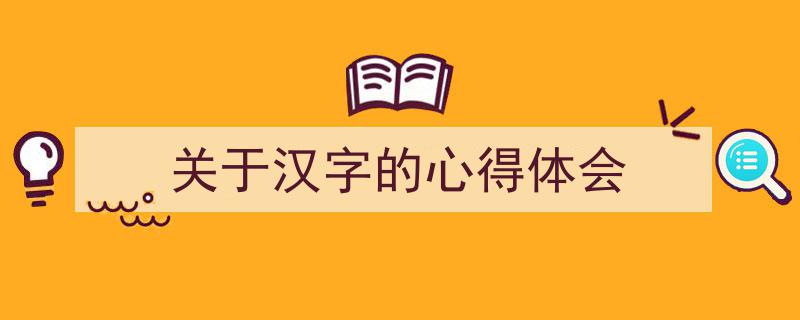 一篇文章轻松搞定《关于汉字的心得体会》的写作。(精选5篇)"/
