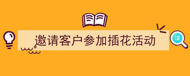 邀请客户参加插花活动如何写我教你。（精选5篇）"/
