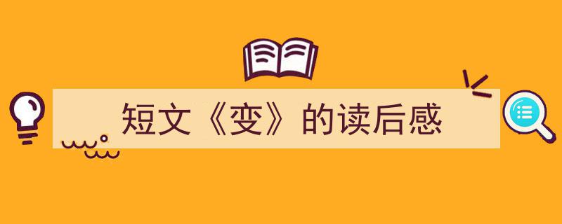 3招搞定《短文《变》的读后感》写作。（精选5篇）"/